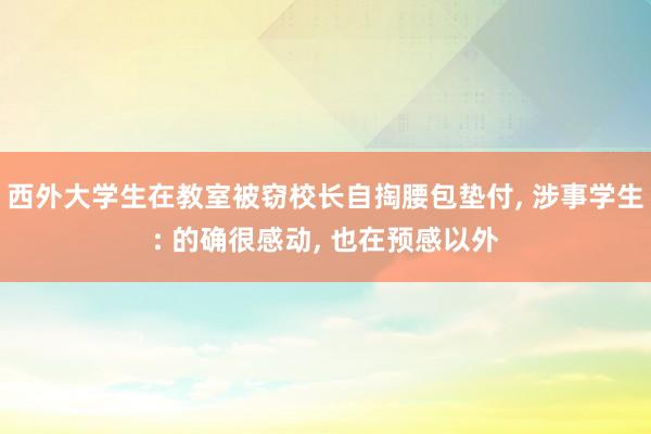 西外大学生在教室被窃校长自掏腰包垫付, 涉事学生: 的确很感动, 也在预感以外