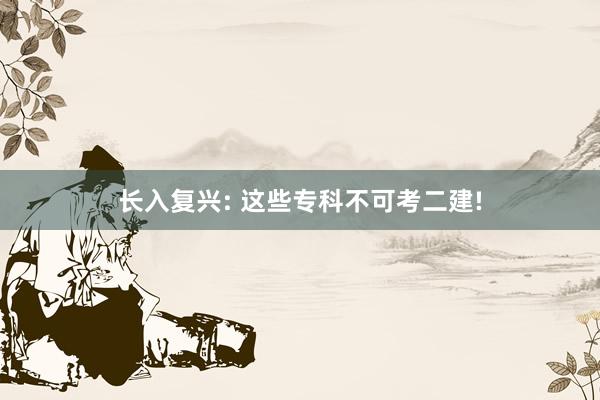 长入复兴: 这些专科不可考二建!
