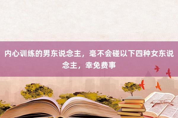 内心训练的男东说念主，毫不会碰以下四种女东说念主，幸免费事