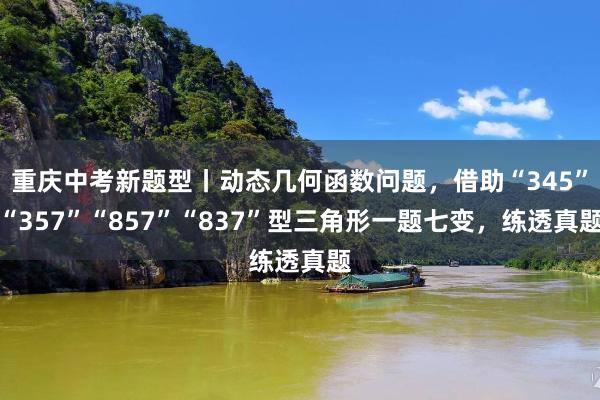 重庆中考新题型丨动态几何函数问题，借助“345”“357”“857”“837”型三角形一题七变，练透真题