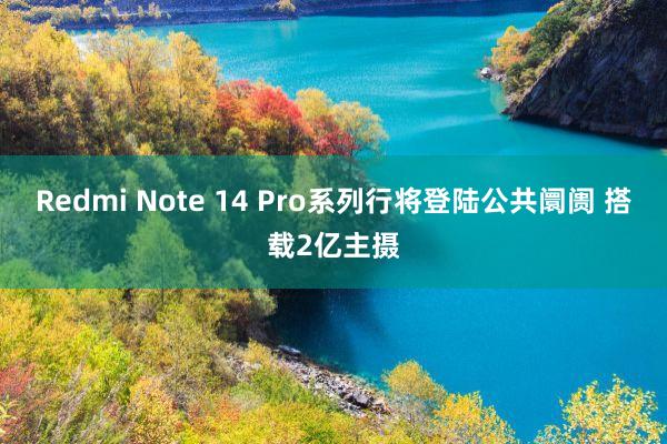 Redmi Note 14 Pro系列行将登陆公共阛阓 搭载2亿主摄