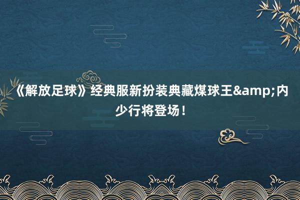 《解放足球》经典服新扮装典藏煤球王&内少行将登场！