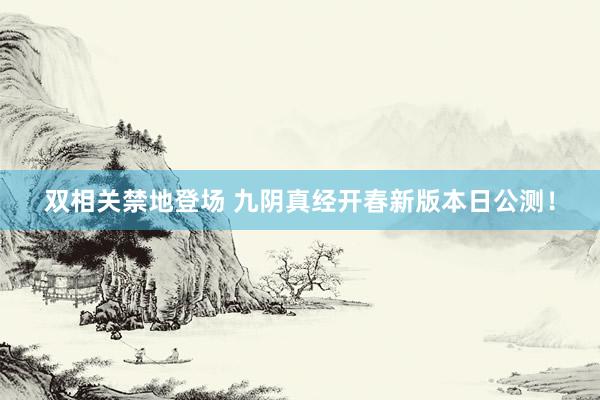 双相关禁地登场 九阴真经开春新版本日公测！