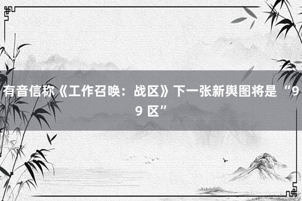 有音信称《工作召唤：战区》下一张新舆图将是 “99 区”