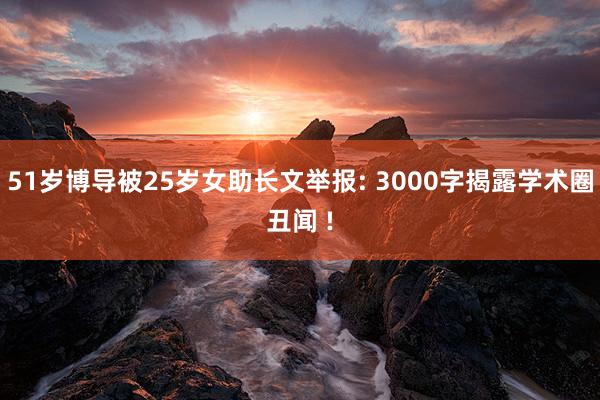 51岁博导被25岁女助长文举报: 3000字揭露学术圈丑闻 !