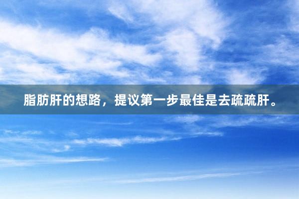 脂肪肝的想路,提议第一步最佳是去疏疏肝。