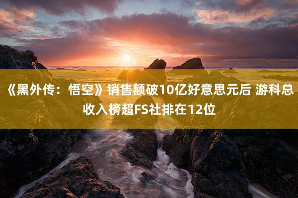 《黑外传：悟空》销售额破10亿好意思元后 游科总收入榜超FS社排在12位