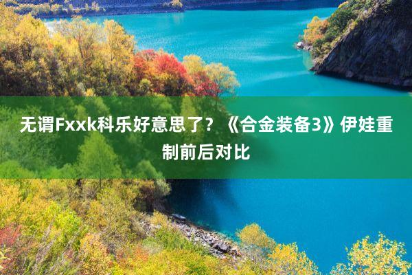 无谓Fxxk科乐好意思了？《合金装备3》伊娃重制前后对比