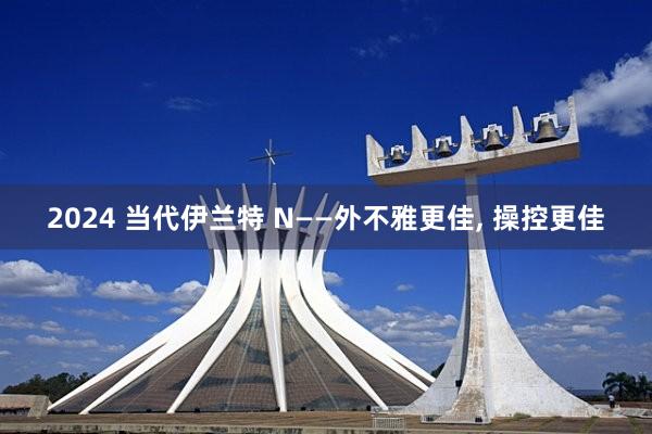 2024 当代伊兰特 N——外不雅更佳, 操控更佳
