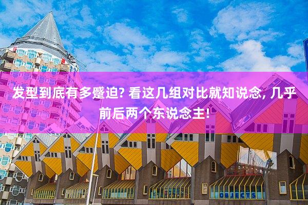发型到底有多蹙迫? 看这几组对比就知说念, 几乎前后两个东说念主!