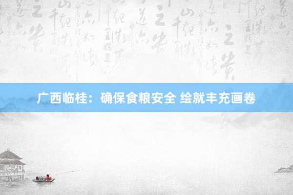 广西临桂：确保食粮安全 绘就丰充画卷