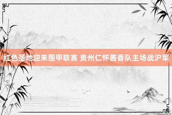 红色圣地迎来围甲联赛 贵州仁怀酱香队主场战沪军