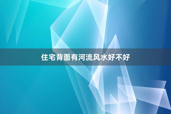 住宅背面有河流风水好不好