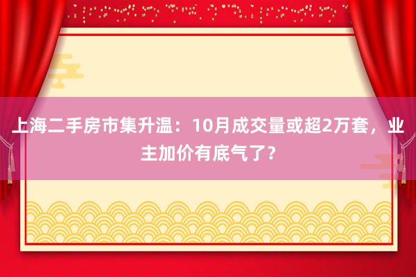 上海二手房市集升温：10月成交量或超2万套，业主加价有底气了？
