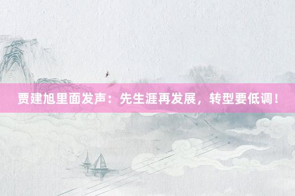 贾建旭里面发声：先生涯再发展，转型要低调！