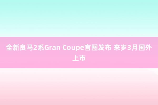 全新良马2系Gran Coupe官图发布 来岁3月国外上市