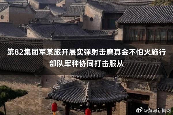 第82集团军某旅开展实弹射击磨真金不怕火施行部队军种协同打击服从