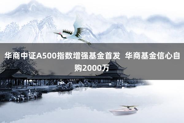 华商中证A500指数增强基金首发  华商基金信心自购2000万