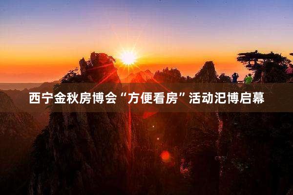 西宁金秋房博会“方便看房”活动汜博启幕