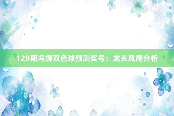 129期冯娜双色球预测奖号：龙头凤尾分析