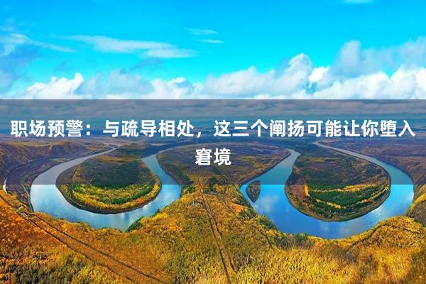 职场预警：与疏导相处，这三个阐扬可能让你堕入窘境