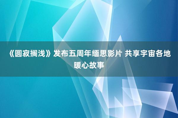 《圆寂搁浅》发布五周年缅思影片 共享宇宙各地暖心故事
