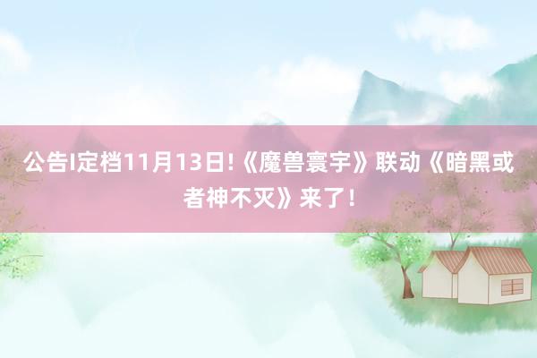 公告I定档11月13日!《魔兽寰宇》联动《暗黑或者神不灭》来了！