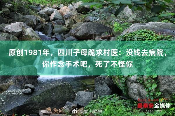 原创1981年，四川子母跪求村医：没钱去病院，你作念手术吧，死了不怪你