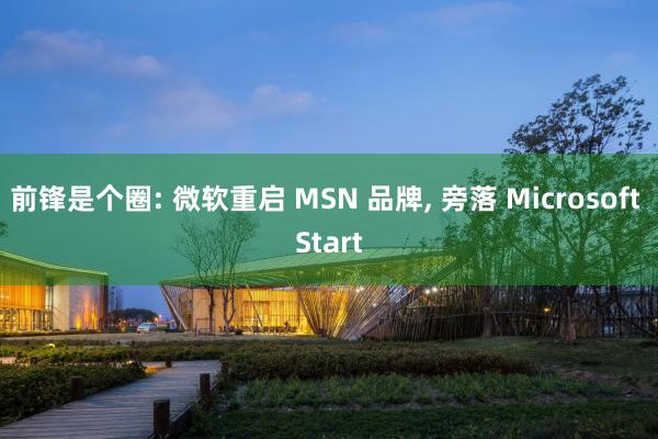 前锋是个圈: 微软重启 MSN 品牌, 旁落 Microsoft Start