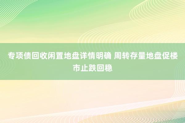 专项债回收闲置地盘详情明确 周转存量地盘促楼市止跌回稳