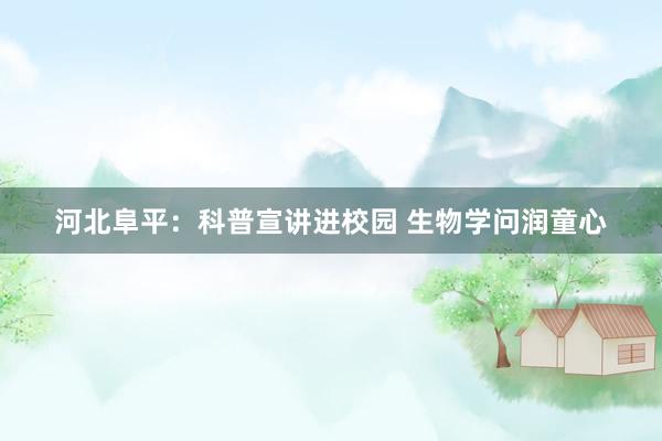 河北阜平：科普宣讲进校园 生物学问润童心