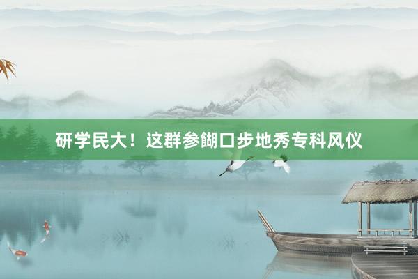 研学民大！这群参餬口步地秀专科风仪