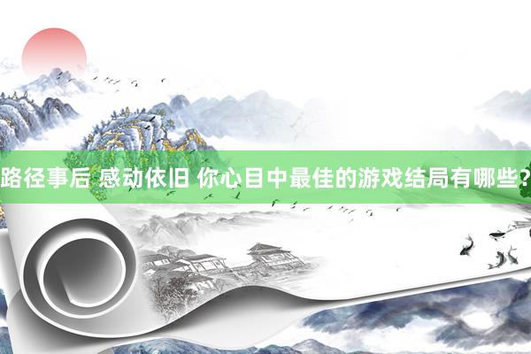 路径事后 感动依旧 你心目中最佳的游戏结局有哪些？
