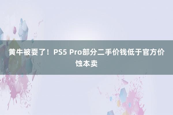 黄牛被耍了！PS5 Pro部分二手价钱低于官方价蚀本卖