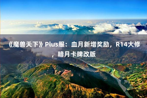 《魔兽天下》Plus服：血月新增奖励，R14大修，暗月卡牌改版