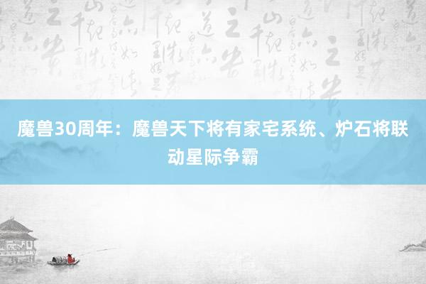 魔兽30周年：魔兽天下将有家宅系统、炉石将联动星际争霸