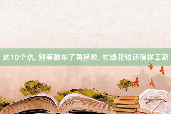 这10个坑, 别等翻车了再拯救, 忙绿花钱还徜徉工期