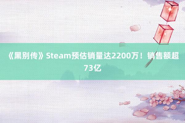 《黑别传》Steam预估销量达2200万！销售额超73亿