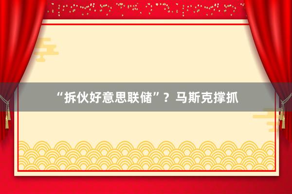“拆伙好意思联储”？马斯克撑抓