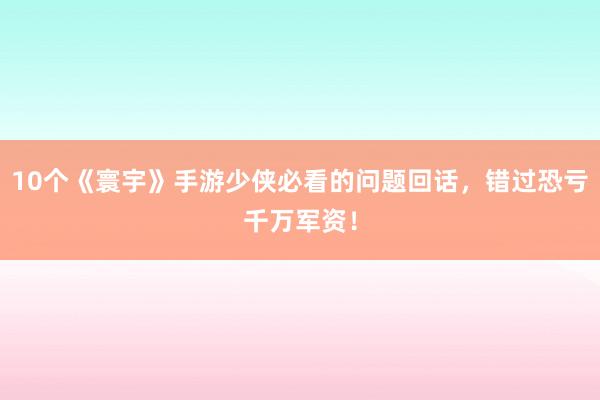10个《寰宇》手游少侠必看的问题回话，错过恐亏千万军资！