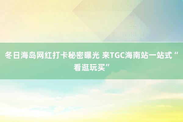 冬日海岛网红打卡秘密曝光 来TGC海南站一站式“看逛玩买”