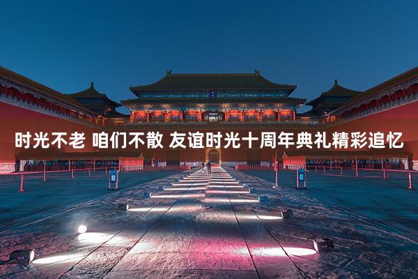 时光不老 咱们不散 友谊时光十周年典礼精彩追忆