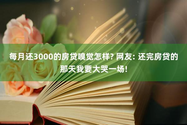 每月还3000的房贷嗅觉怎样? 网友: 还完房贷的那天我要大哭一场!