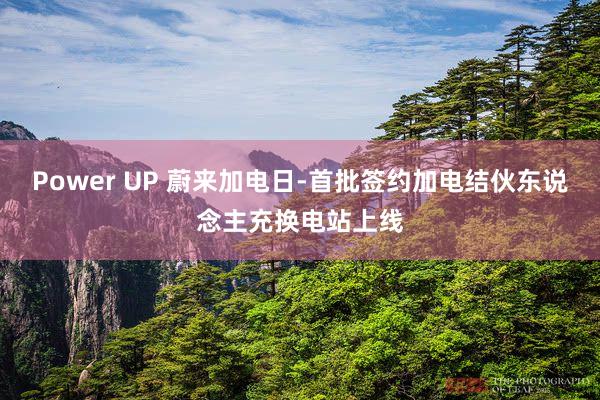 Power UP 蔚来加电日-首批签约加电结伙东说念主充换电站上线