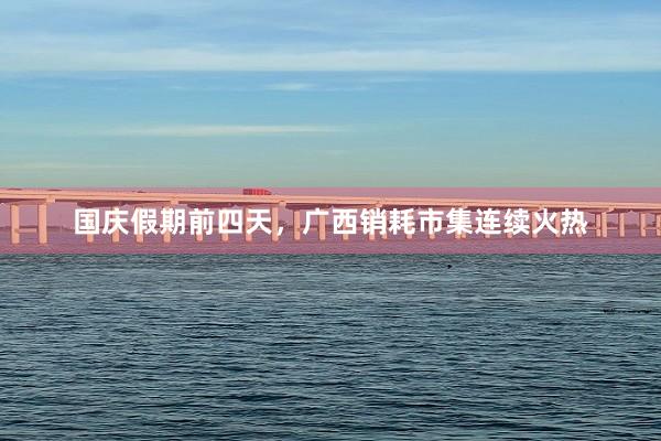 国庆假期前四天，广西销耗市集连续火热