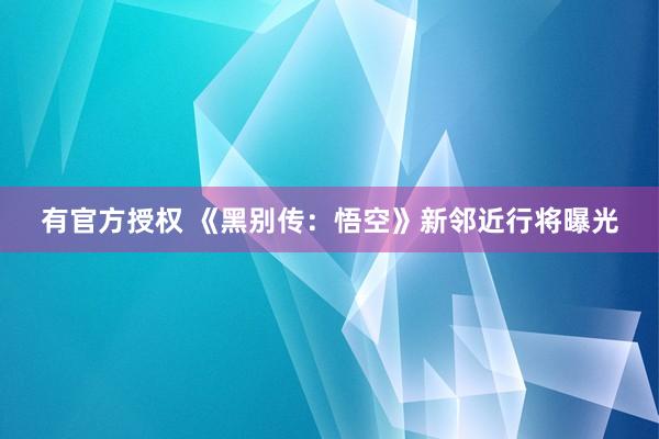有官方授权 《黑别传：悟空》新邻近行将曝光