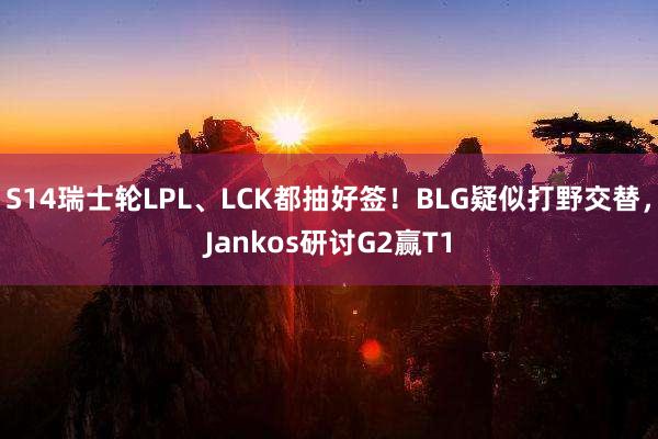 S14瑞士轮LPL、LCK都抽好签！BLG疑似打野交替，Jankos研讨G2赢T1