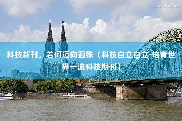 科技新刊，若何迈向迥殊（科技自立自立·培育世界一流科技期刊）