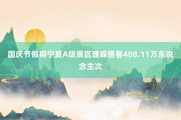 国庆节假期宁夏A级景区理睬搭客408.11万东说念主次
