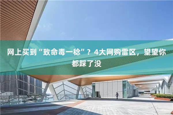网上买到“致命毒一稔”？4大网购雷区，望望你都踩了没